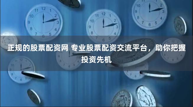 正规的股票配资网 专业股票配资交流平台，助你把握投资先机