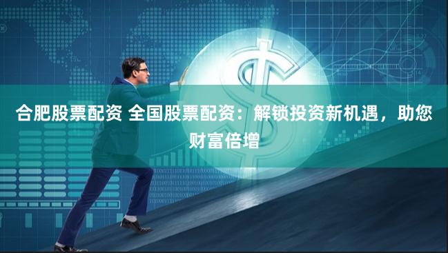 合肥股票配资 全国股票配资：解锁投资新机遇，助您财富倍增