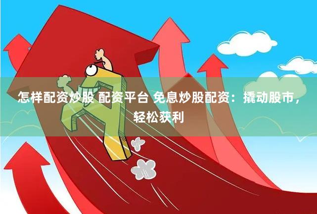 怎样配资炒股 配资平台 免息炒股配资：撬动股市，轻松获利