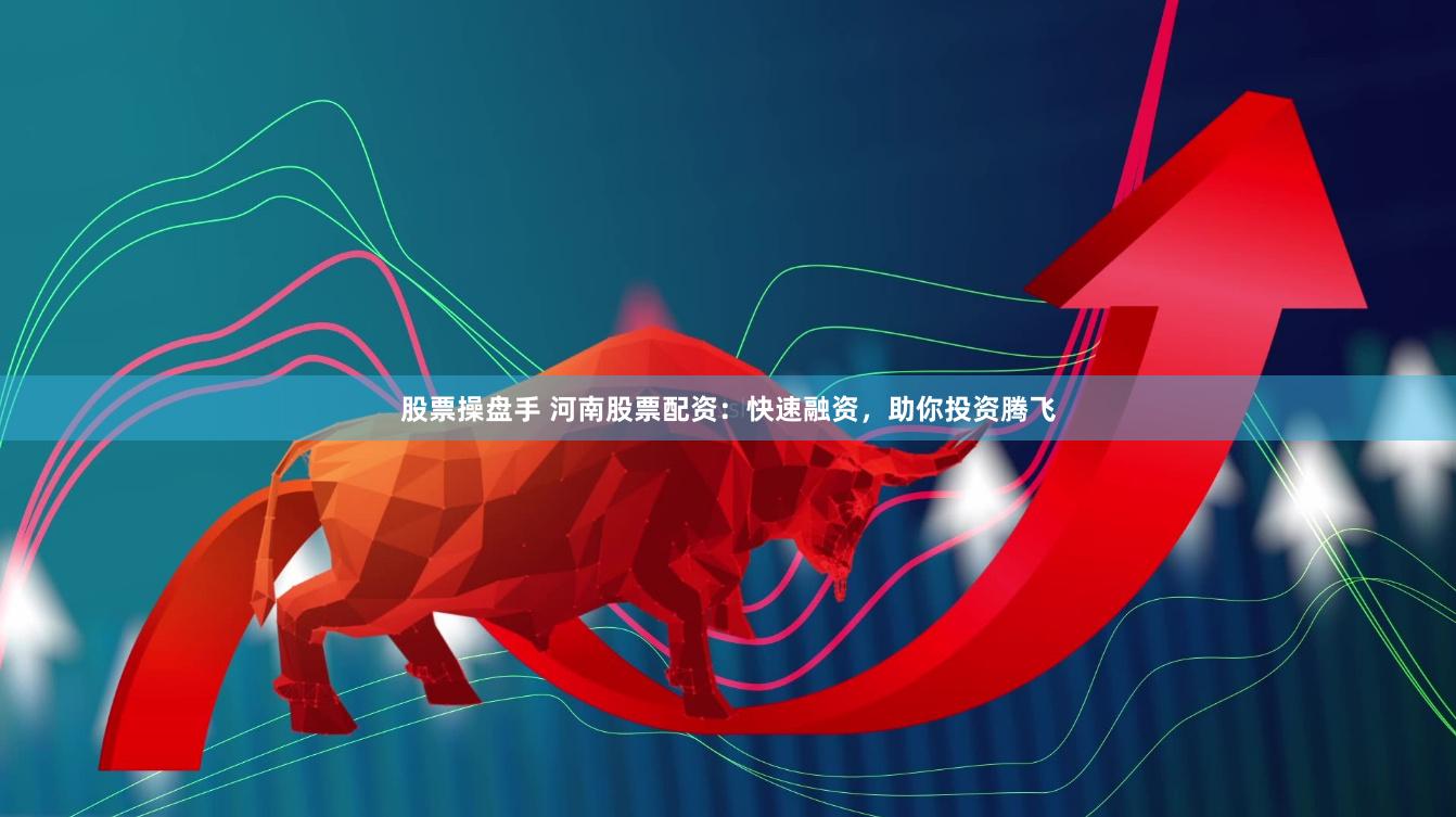 股票操盘手 河南股票配资：快速融资，助你投资腾飞