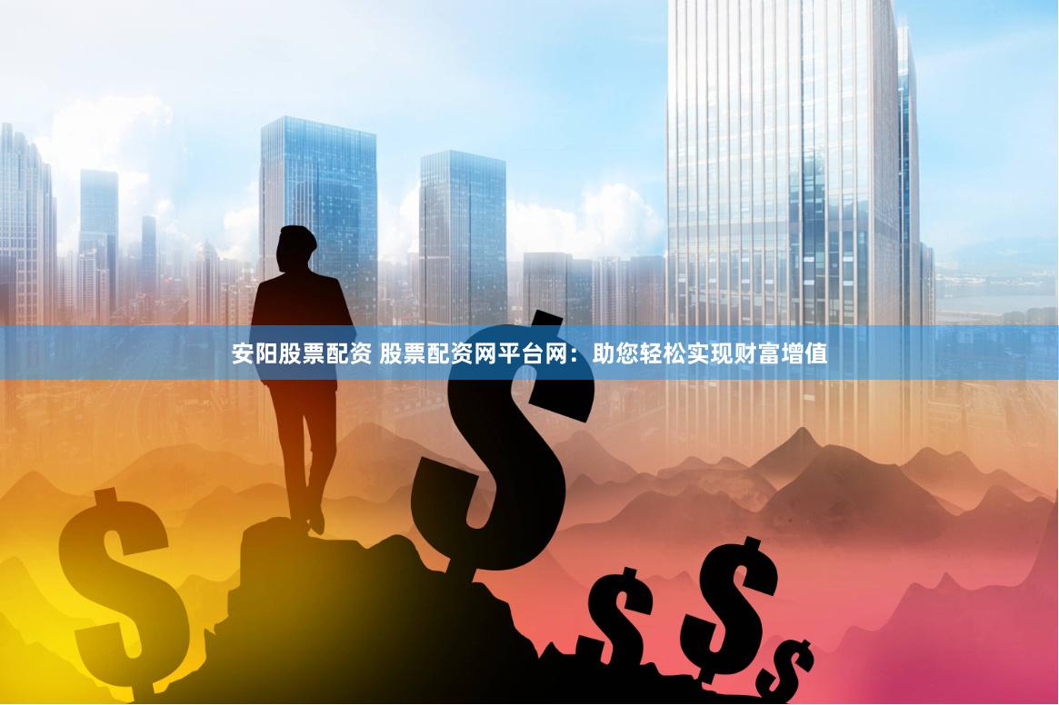 安阳股票配资 股票配资网平台网：助您轻松实现财富增值