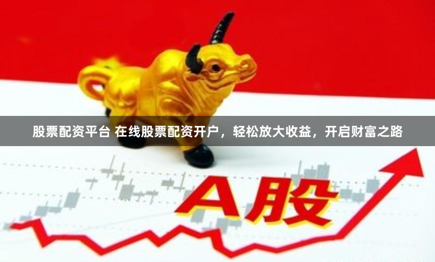 股票配资平台 在线股票配资开户，轻松放大收益，开启财富之路