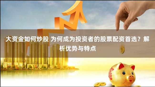 大资金如何炒股 为何成为投资者的股票配资首选？解析优势与特点