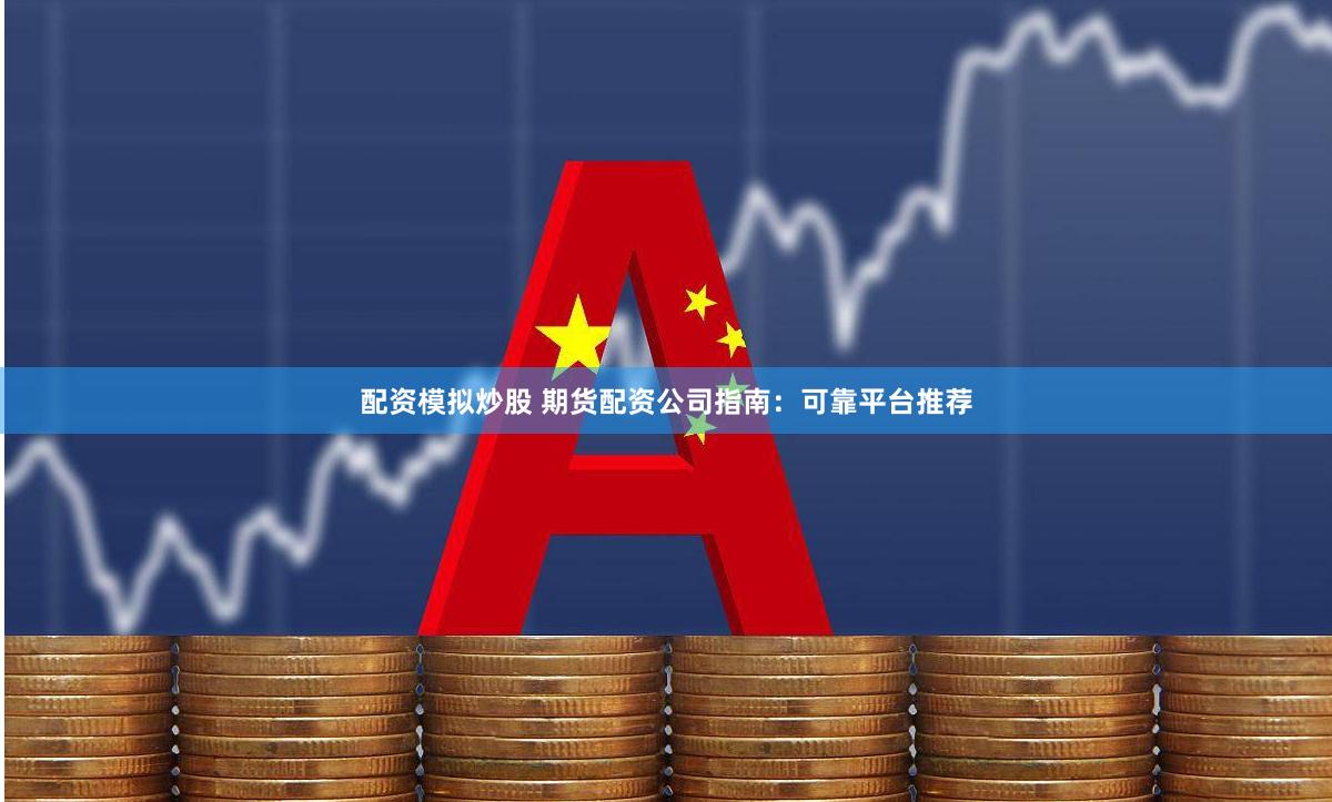 配资模拟炒股 期货配资公司指南：可靠平台推荐