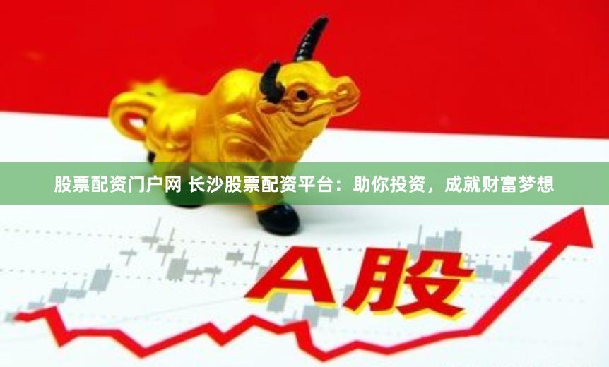 股票配资门户网 长沙股票配资平台：助你投资，成就财富梦想