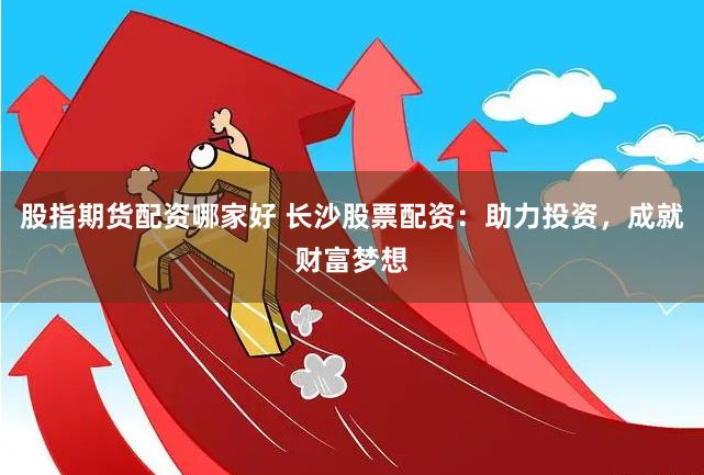 股指期货配资哪家好 长沙股票配资：助力投资，成就财富梦想