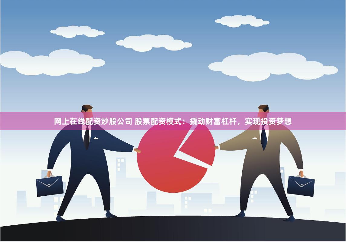 网上在线配资炒股公司 股票配资模式：撬动财富杠杆，实现投资梦想