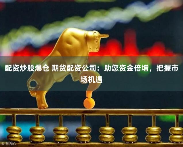 配资炒股爆仓 期货配资公司：助您资金倍增，把握市场机遇