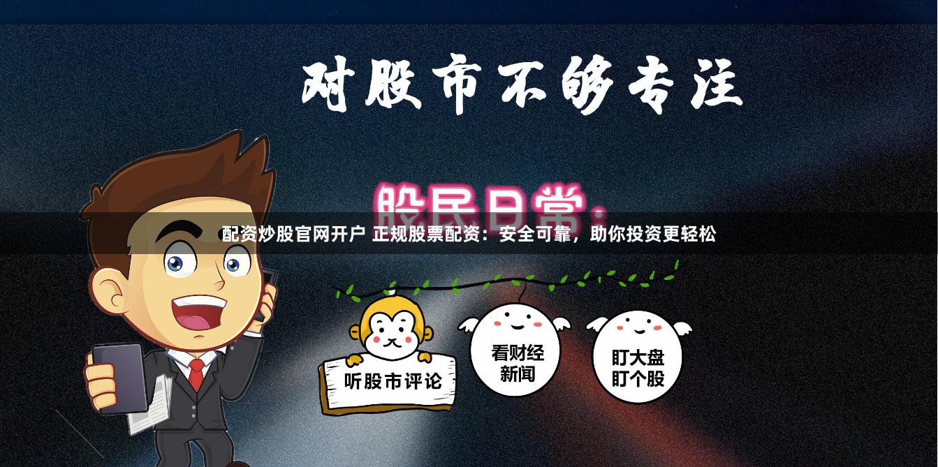 配资炒股官网开户 正规股票配资：安全可靠，助你投资更轻松