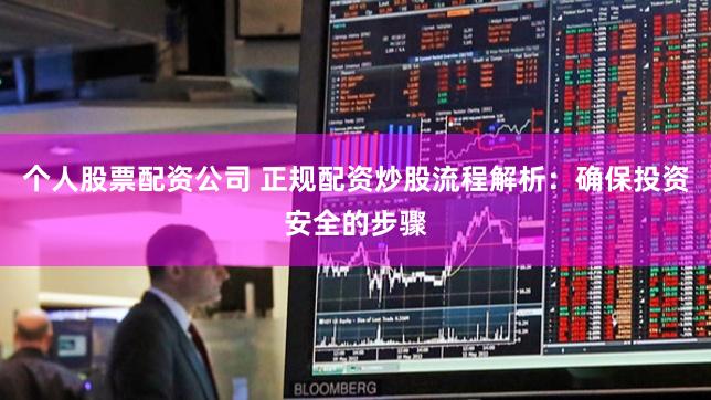 个人股票配资公司 正规配资炒股流程解析：确保投资安全的步骤
