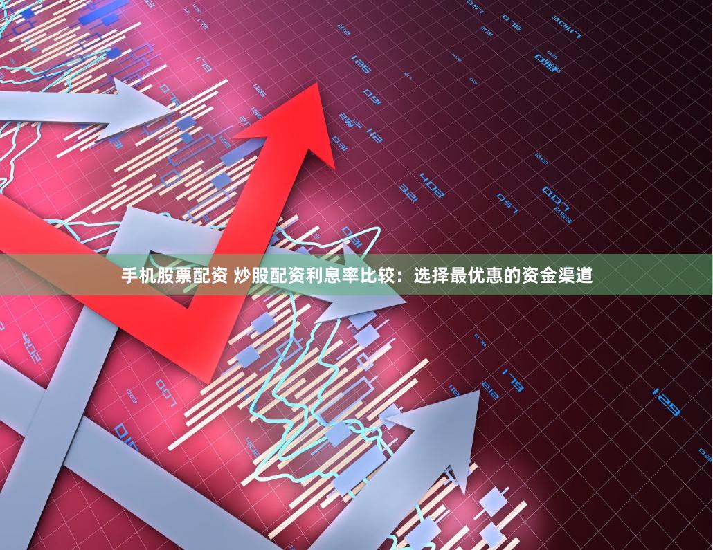 手机股票配资 炒股配资利息率比较：选择最优惠的资金渠道