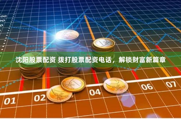 沈阳股票配资 拨打股票配资电话，解锁财富新篇章