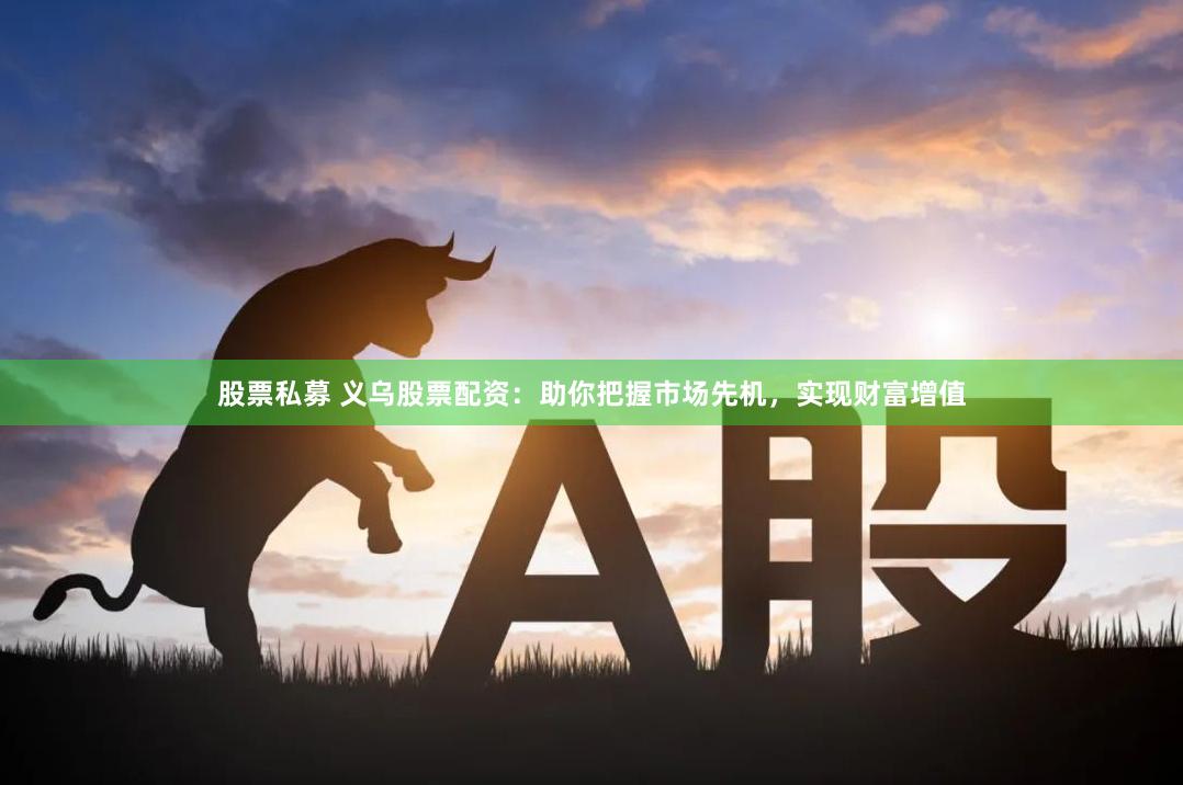 股票私募 义乌股票配资：助你把握市场先机，实现财富增值