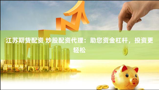 江苏期货配资 炒股配资代理：助您资金杠杆，投资更轻松