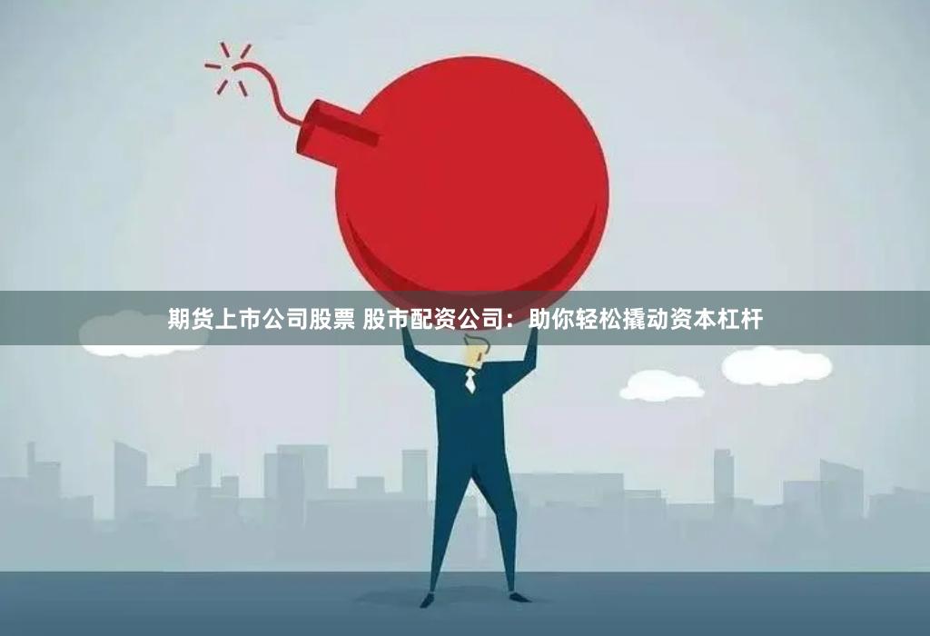 期货上市公司股票 股市配资公司：助你轻松撬动资本杠杆