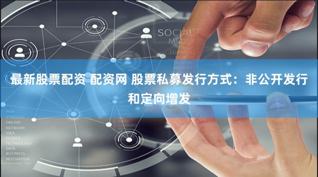 最新股票配资 配资网 股票私募发行方式：非公开发行和定向增发