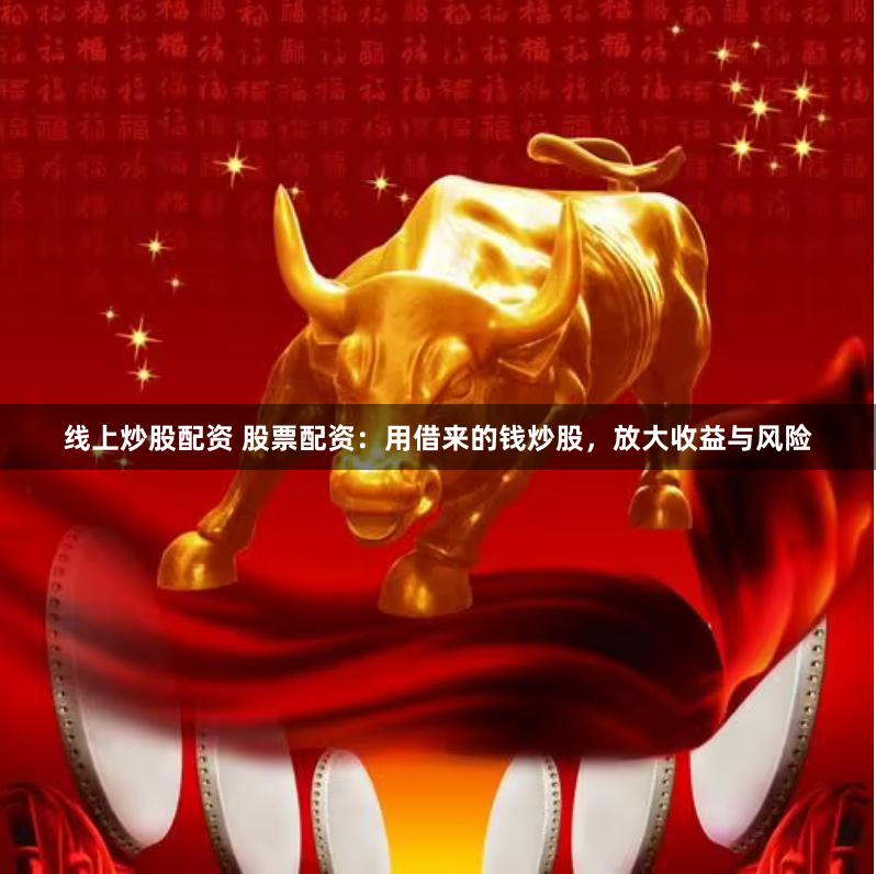 线上炒股配资 股票配资：用借来的钱炒股，放大收益与风险