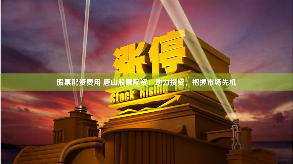 股票配资费用 唐山股票配资：助力投资，把握市场先机
