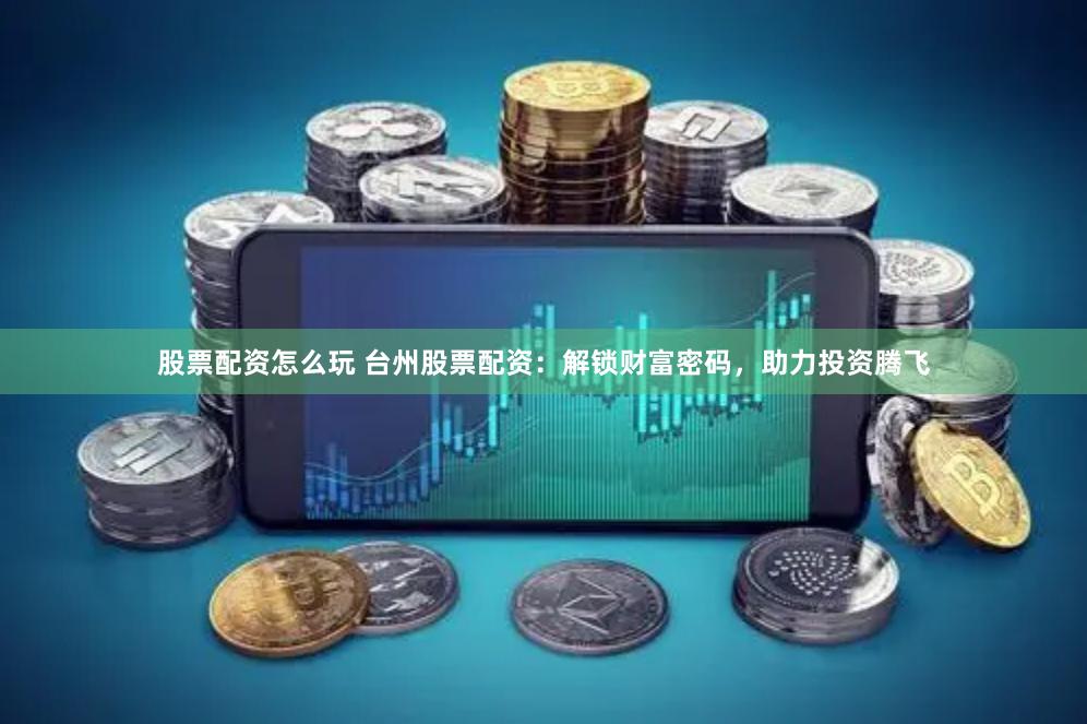 股票配资怎么玩 台州股票配资：解锁财富密码，助力投资腾飞