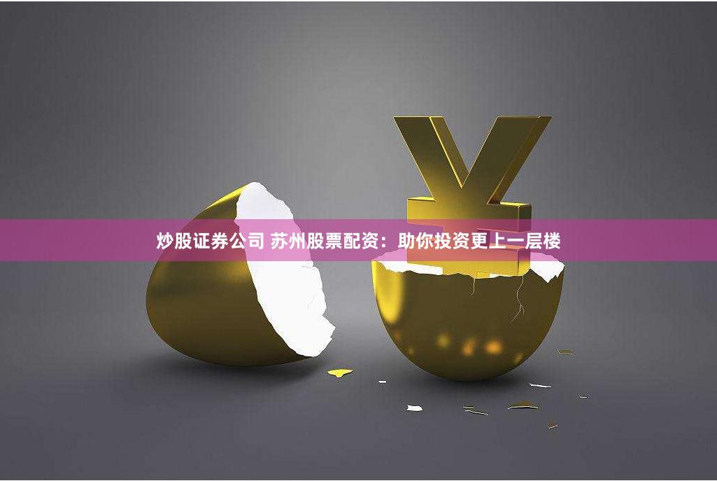 炒股证券公司 苏州股票配资：助你投资更上一层楼