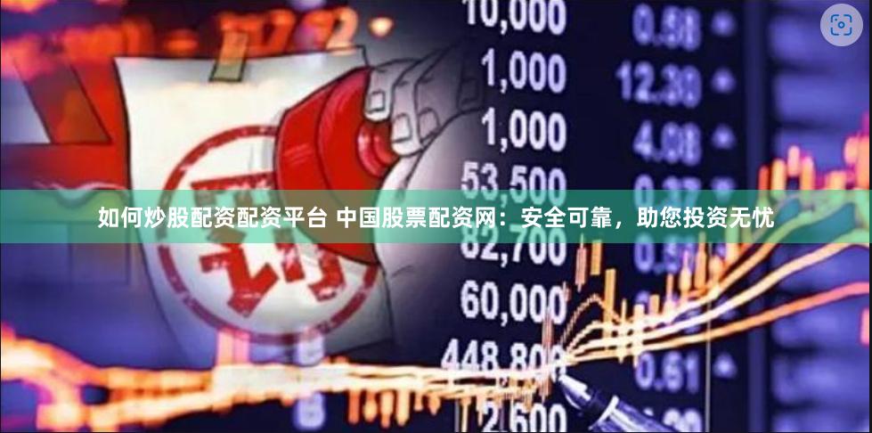 如何炒股配资配资平台 中国股票配资网：安全可靠，助您投资无忧