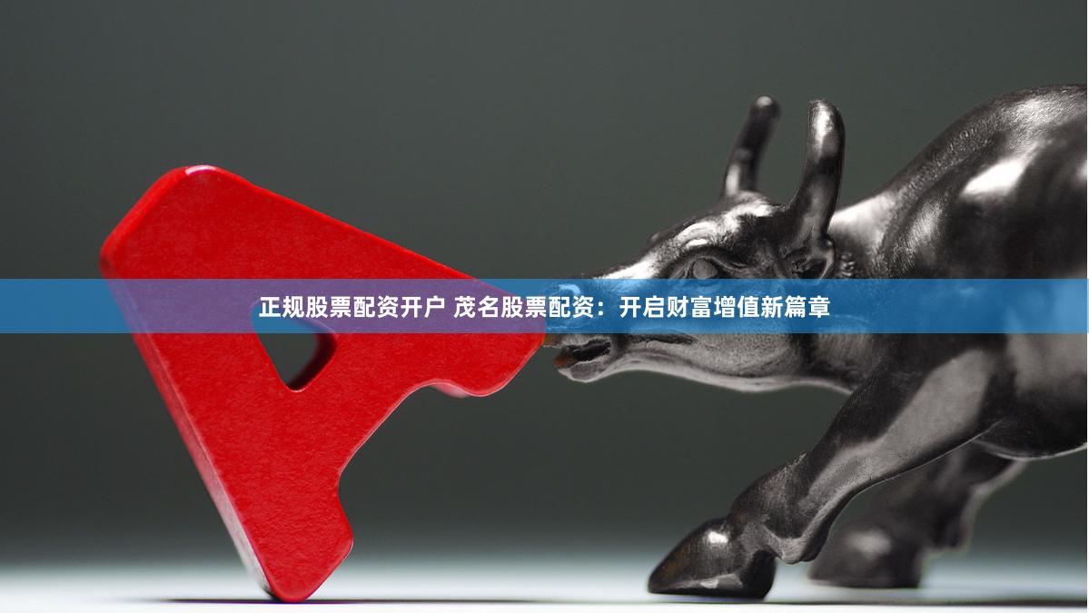 正规股票配资开户 茂名股票配资：开启财富增值新篇章