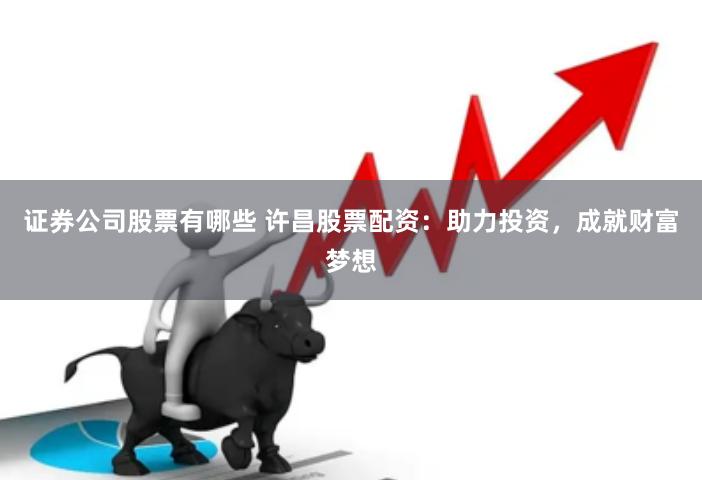 证券公司股票有哪些 许昌股票配资：助力投资，成就财富梦想