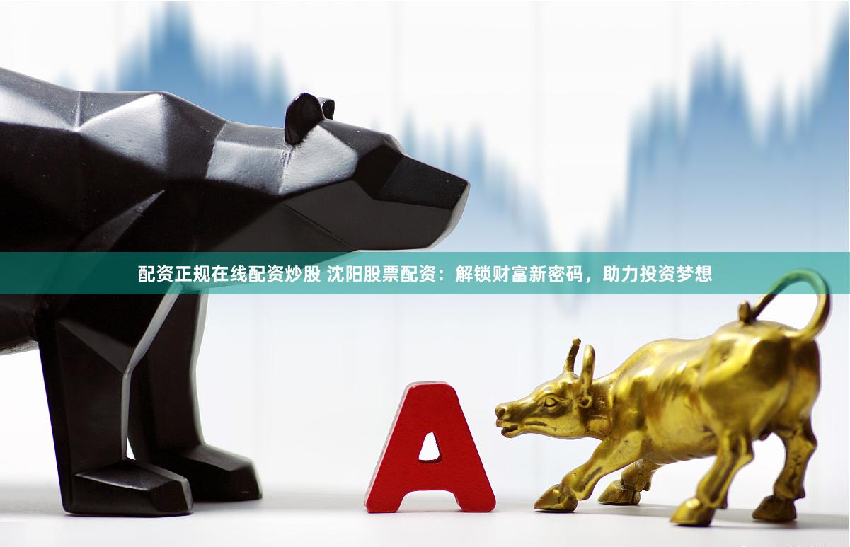 配资正规在线配资炒股 沈阳股票配资：解锁财富新密码，助力投资梦想