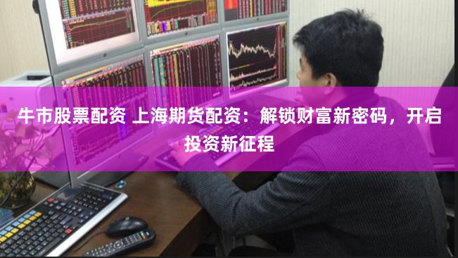 牛市股票配资 上海期货配资：解锁财富新密码，开启投资新征程
