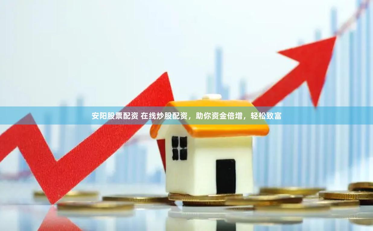 安阳股票配资 在线炒股配资，助你资金倍增，轻松致富