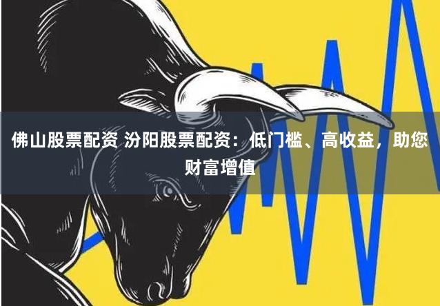 佛山股票配资 汾阳股票配资：低门槛、高收益，助您财富增值
