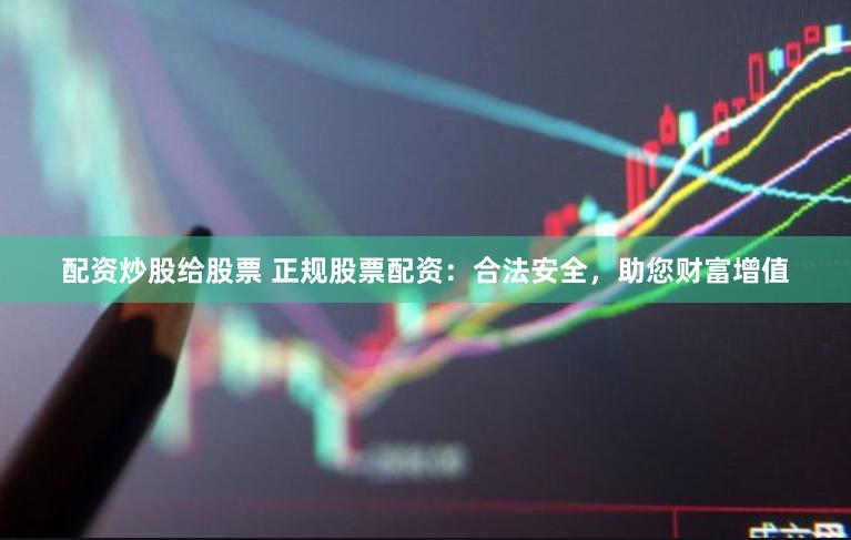 配资炒股给股票 正规股票配资：合法安全，助您财富增值