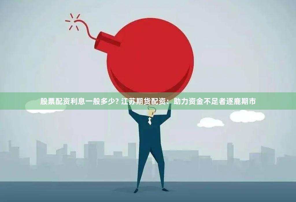 股票配资利息一般多少? 江苏期货配资：助力资金不足者逐鹿期市