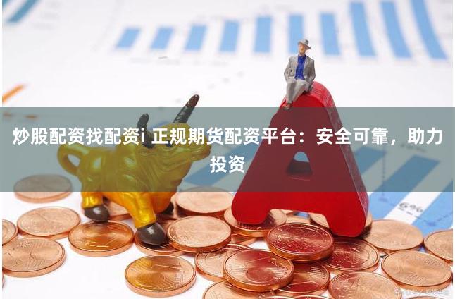 炒股配资找配资i 正规期货配资平台：安全可靠，助力投资