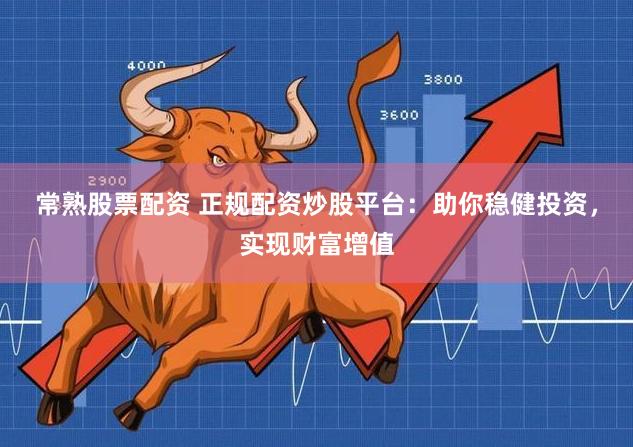 常熟股票配资 正规配资炒股平台：助你稳健投资，实现财富增值