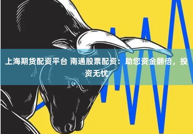 上海期货配资平台 南通股票配资：助您资金翻倍，投资无忧