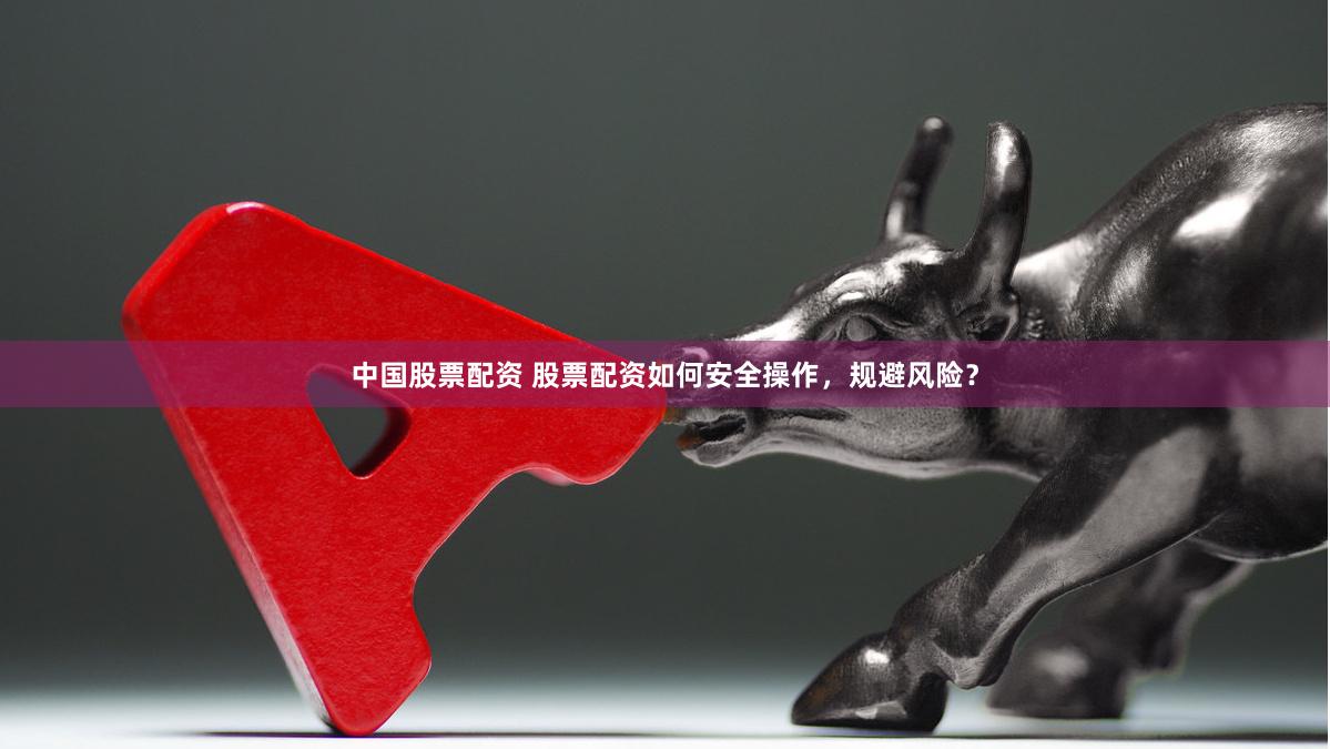 中国股票配资 股票配资如何安全操作，规避风险？