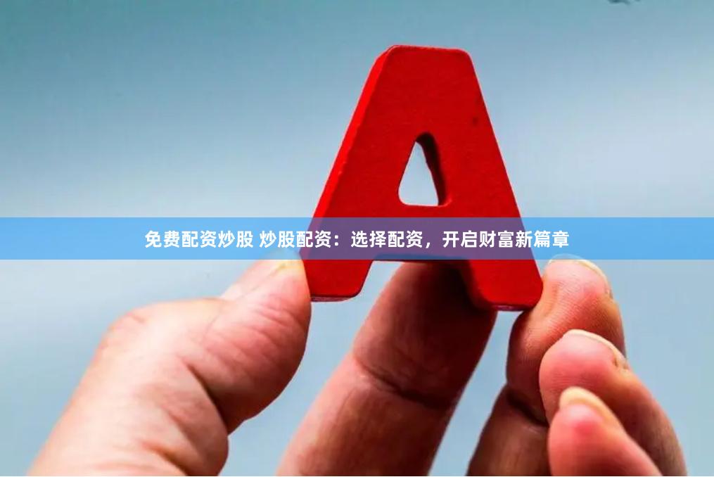 免费配资炒股 炒股配资：选择配资，开启财富新篇章
