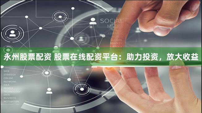 永州股票配资 股票在线配资平台：助力投资，放大收益