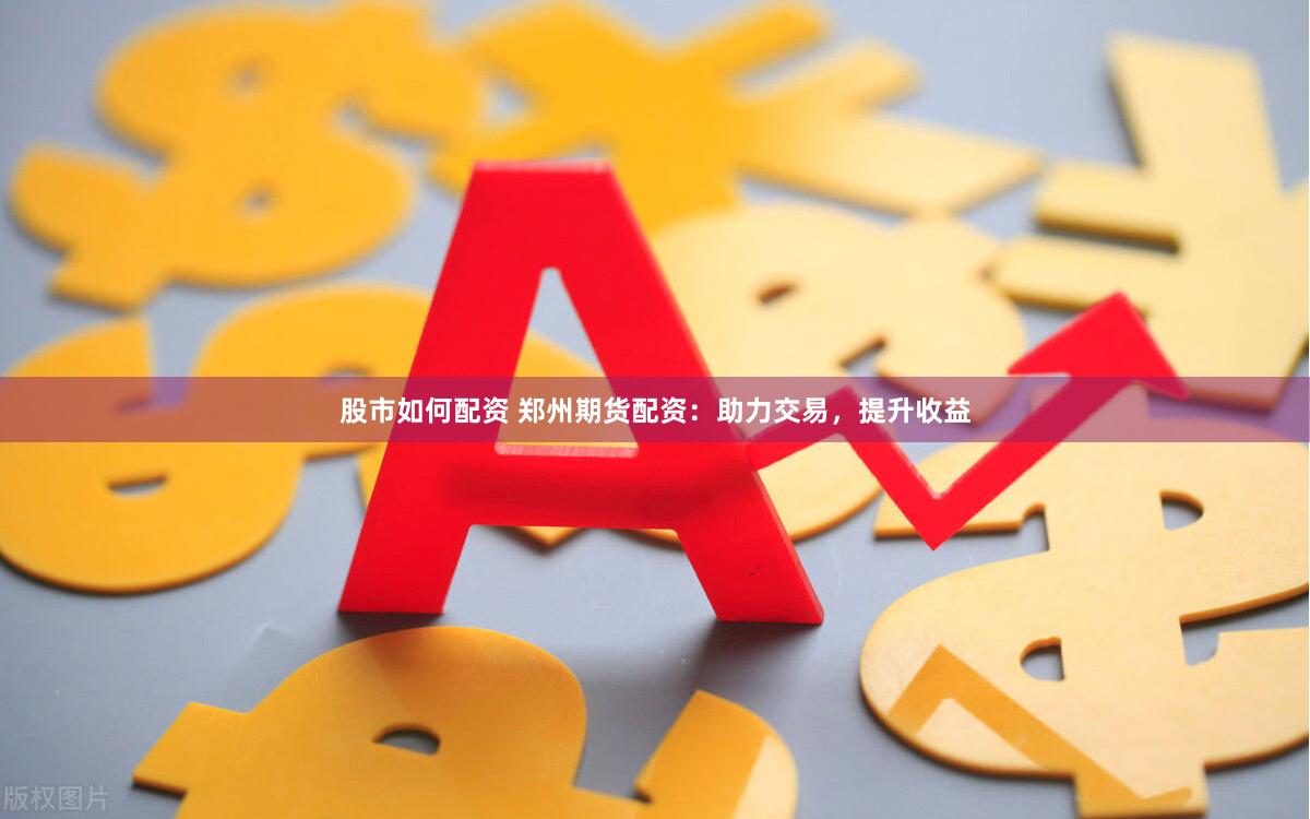 股市如何配资 郑州期货配资：助力交易，提升收益