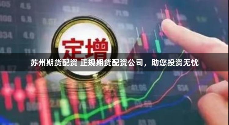 苏州期货配资 正规期货配资公司，助您投资无忧
