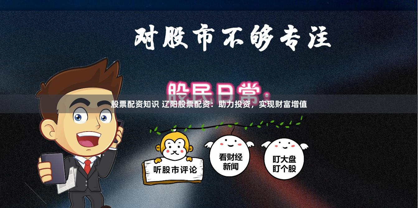 股票配资知识 辽阳股票配资：助力投资，实现财富增值