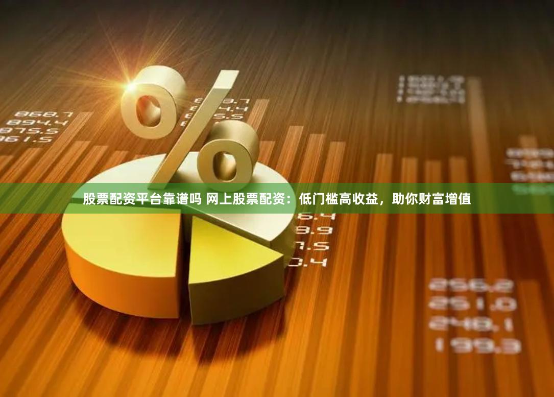 股票配资平台靠谱吗 网上股票配资：低门槛高收益，助你财富增值