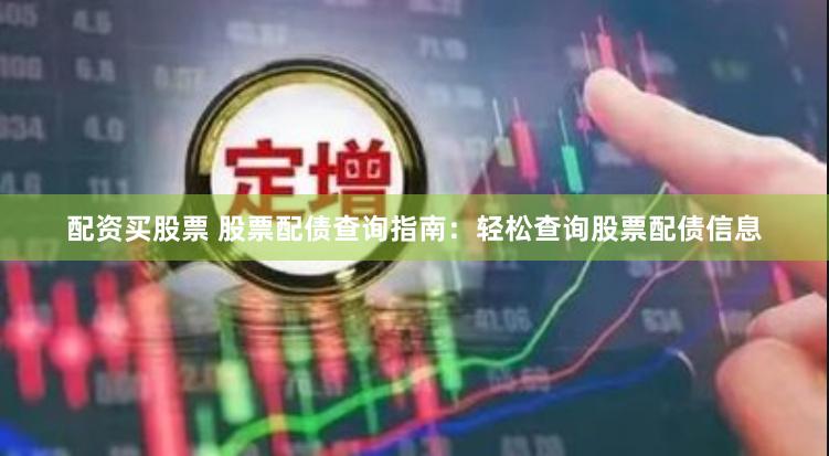 配资买股票 股票配债查询指南：轻松查询股票配债信息