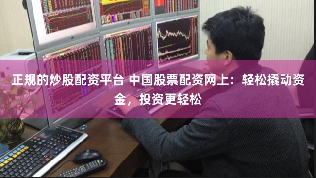 正规的炒股配资平台 中国股票配资网上：轻松撬动资金，投资更轻松