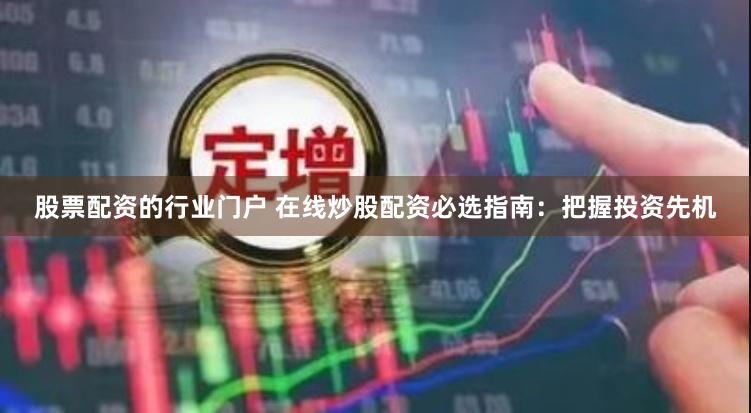 股票配资的行业门户 在线炒股配资必选指南：把握投资先机