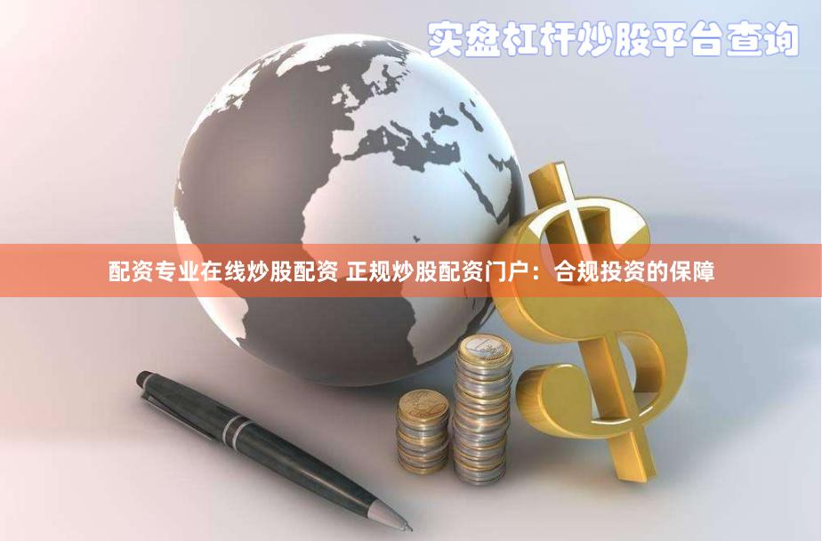 配资专业在线炒股配资 正规炒股配资门户：合规投资的保障
