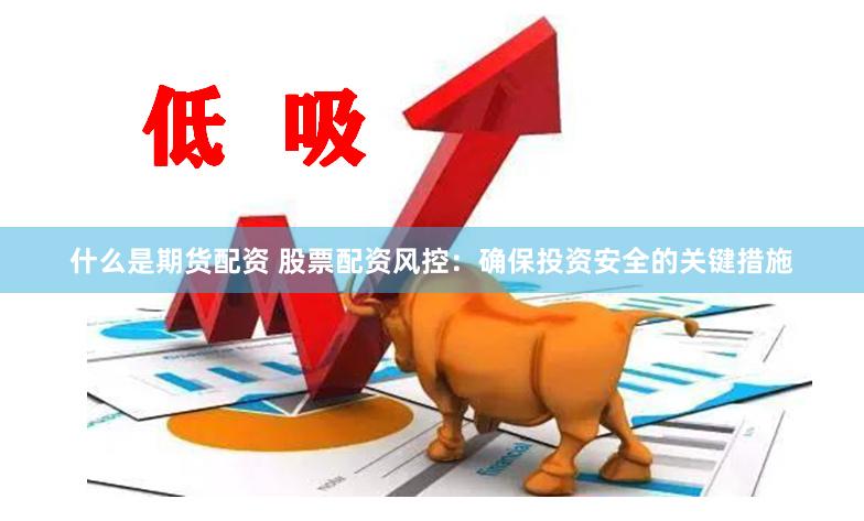 什么是期货配资 股票配资风控：确保投资安全的关键措施