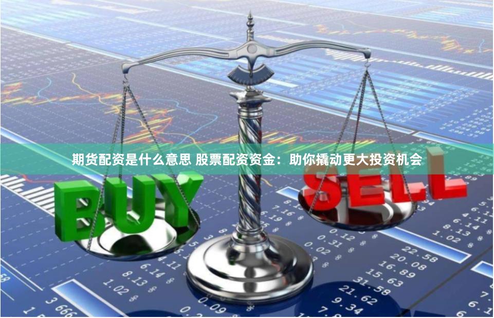 期货配资是什么意思 股票配资资金：助你撬动更大投资机会