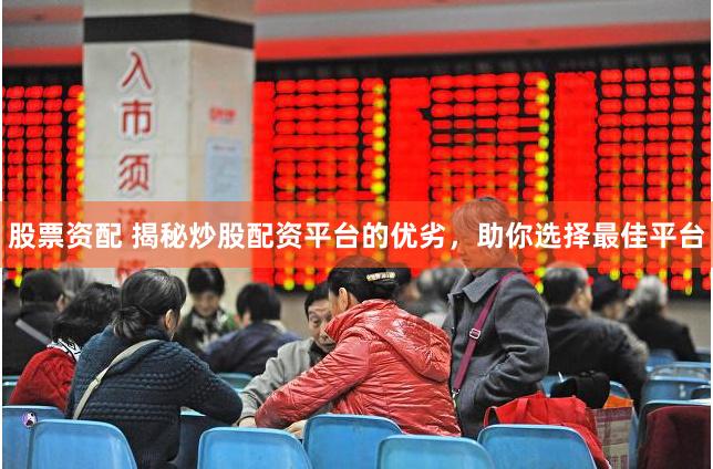 股票资配 揭秘炒股配资平台的优劣，助你选择最佳平台